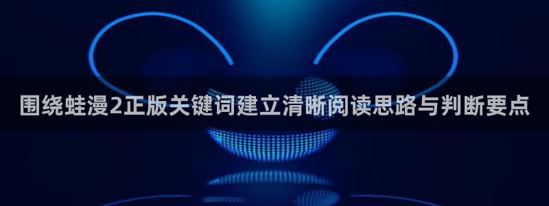 漫蛙:围绕蛙漫2正版关键词建立清晰阅读思路与判断要点