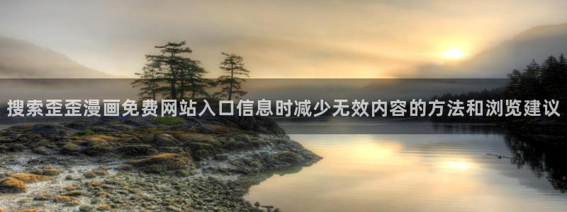 漫画完整版：搜索歪歪漫画免费网站入口信息时减少无效内容的方法和浏览建议