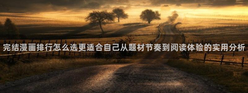 漫画软件:完结漫画排行怎么选更适合自己从题材节奏到阅读体验的实用分析
