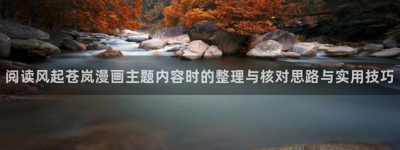 手机漫画网站:阅读风起苍岚漫画主题内容时的整理与核对思路与实用技巧